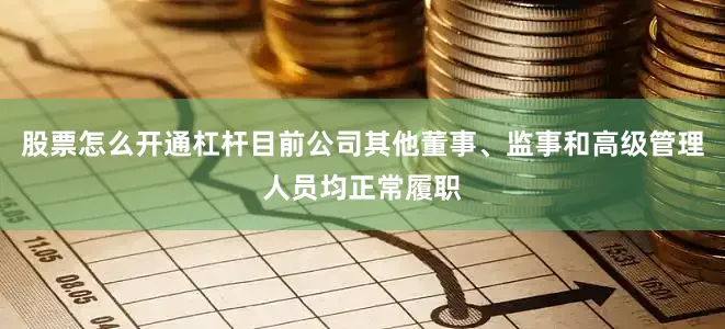股票怎么开通杠杆目前公司其他董事、监事和高级管理人员均正常履职