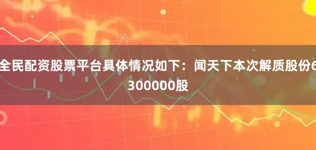 全民配资股票平台具体情况如下：闻天下本次解质股份6300000股