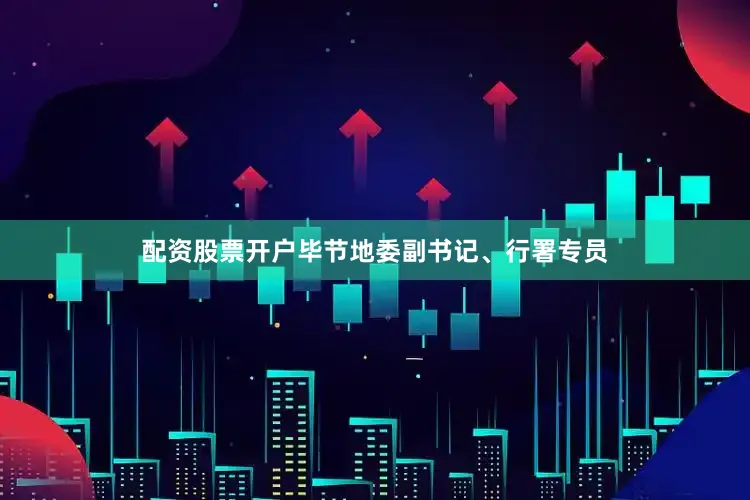 配资股票开户毕节地委副书记、行署专员
