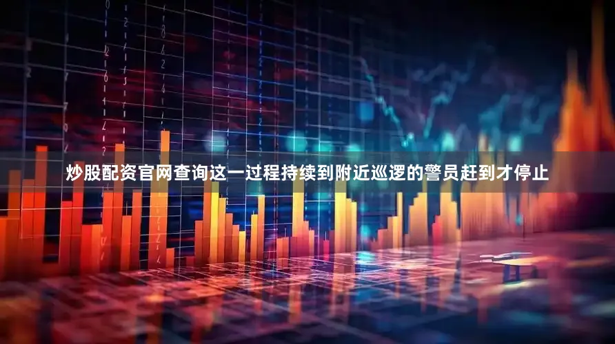炒股配资官网查询这一过程持续到附近巡逻的警员赶到才停止