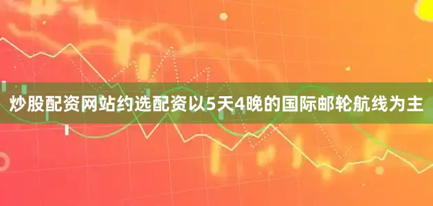 炒股配资网站约选配资以5天4晚的国际邮轮航线为主