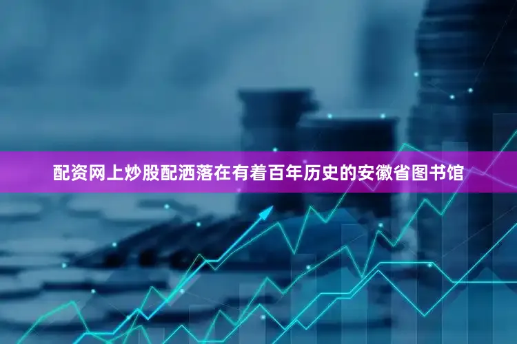配资网上炒股配洒落在有着百年历史的安徽省图书馆