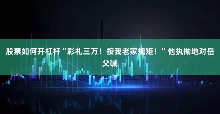 股票如何开杠杆“彩礼三万！按我老家规矩！”他执拗地对岳父喊