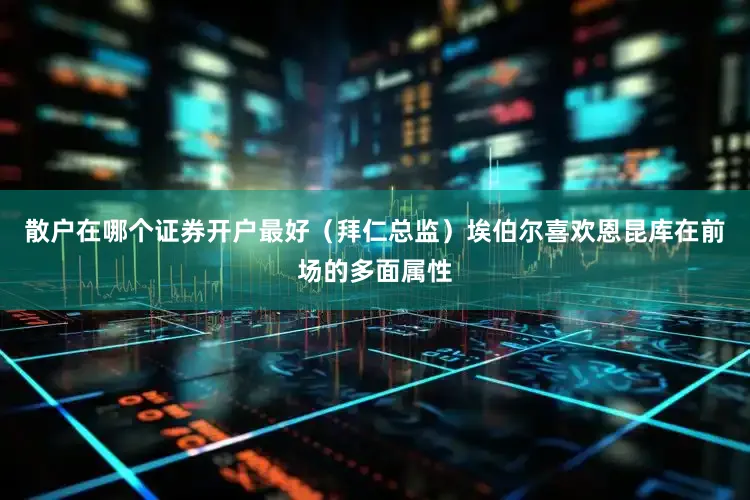 散户在哪个证券开户最好（拜仁总监）埃伯尔喜欢恩昆库在前场的多面属性