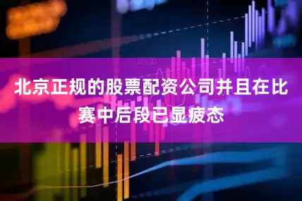 北京正规的股票配资公司并且在比赛中后段已显疲态