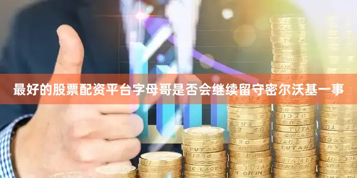 最好的股票配资平台字母哥是否会继续留守密尔沃基一事