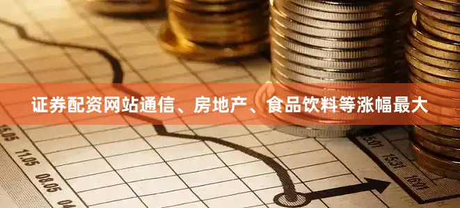 证券配资网站通信、房地产、食品饮料等涨幅最大