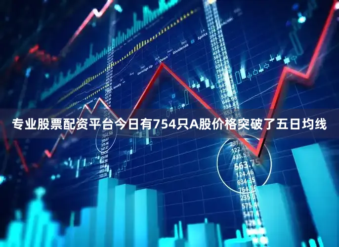 专业股票配资平台今日有754只A股价格突破了五日均线