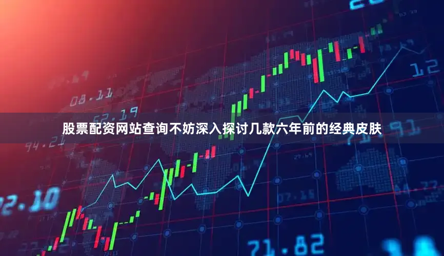 股票配资网站查询不妨深入探讨几款六年前的经典皮肤
