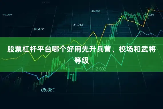 股票杠杆平台哪个好用先升兵营、校场和武将等级