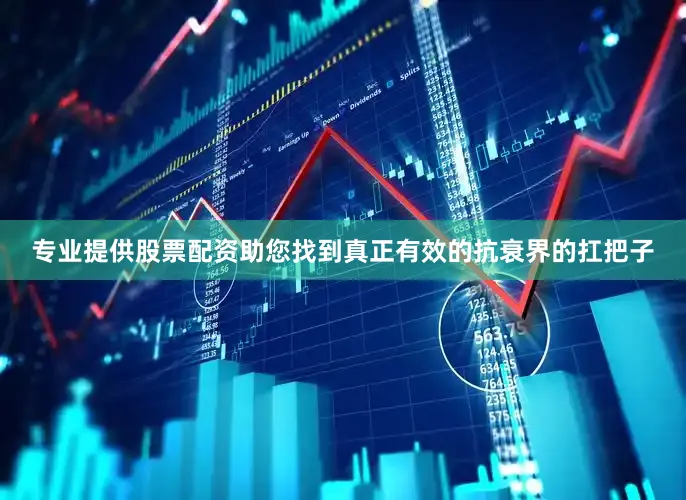 专业提供股票配资助您找到真正有效的抗衰界的扛把子