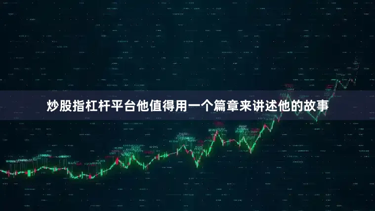炒股指杠杆平台他值得用一个篇章来讲述他的故事