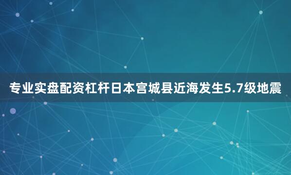 专业实盘配资杠杆日本宫城县近海发生5.7级地震