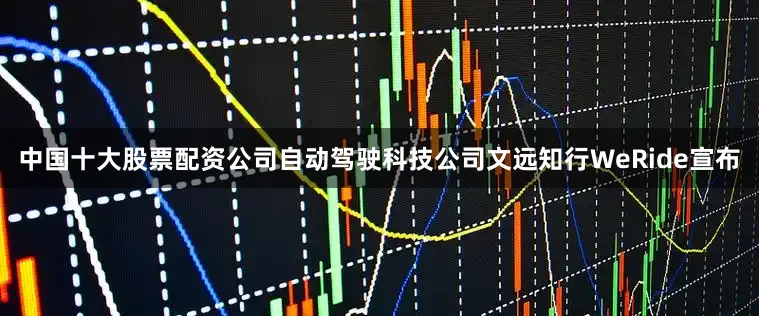 中国十大股票配资公司自动驾驶科技公司文远知行WeRide宣布