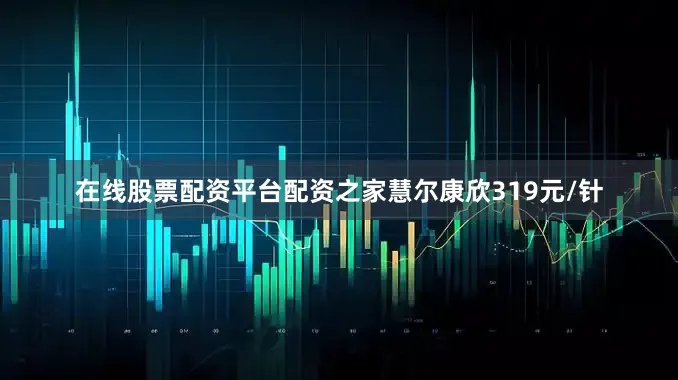 在线股票配资平台配资之家慧尔康欣319元/针