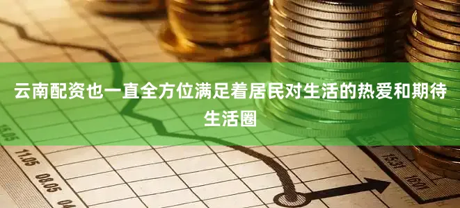 云南配资也一直全方位满足着居民对生活的热爱和期待生活圈