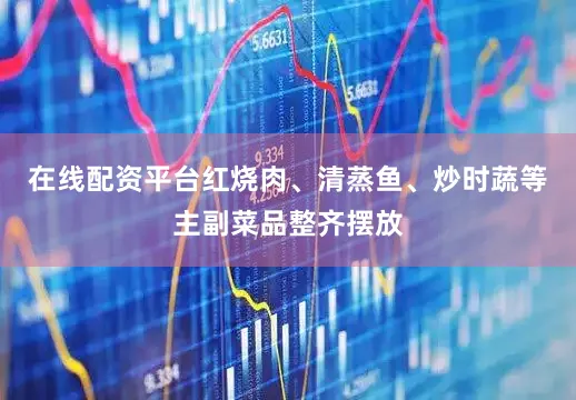 在线配资平台红烧肉、清蒸鱼、炒时蔬等主副菜品整齐摆放