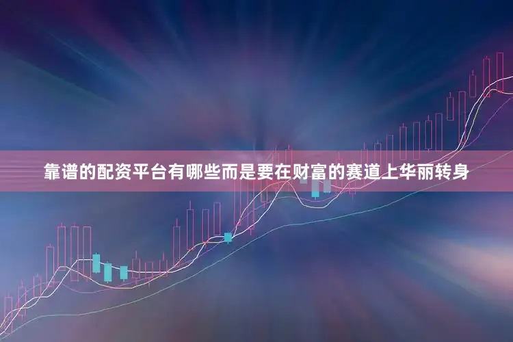 靠谱的配资平台有哪些而是要在财富的赛道上华丽转身