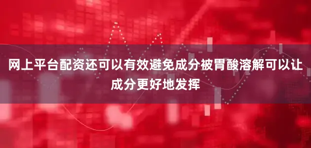 网上平台配资还可以有效避免成分被胃酸溶解可以让成分更好地发挥