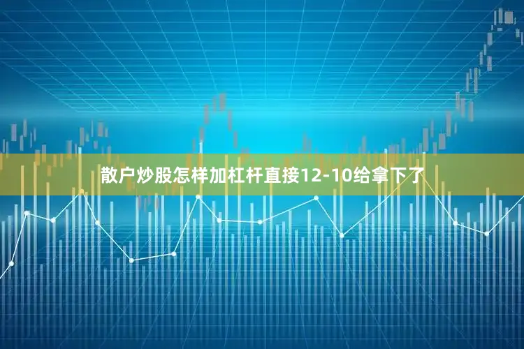 散户炒股怎样加杠杆直接12-10给拿下了