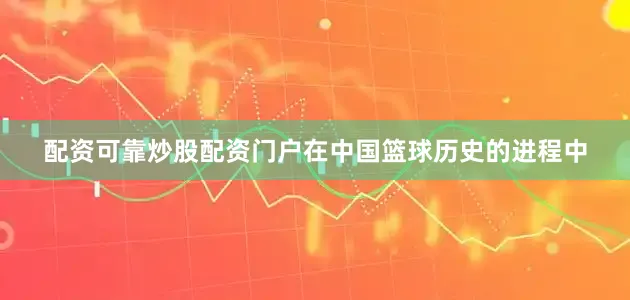 配资可靠炒股配资门户在中国篮球历史的进程中