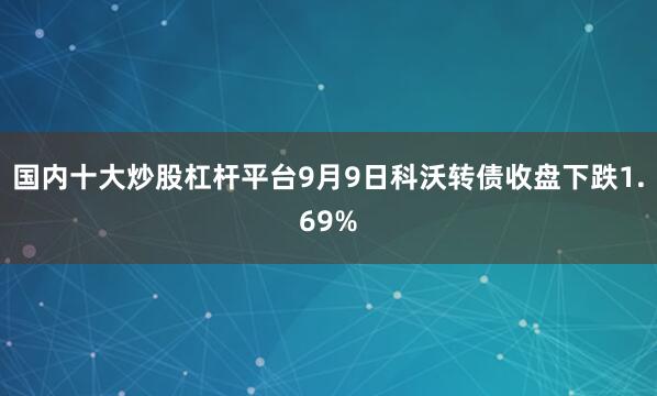 国内十大炒股杠杆平台9月9日科沃转债收盘下跌1.69%