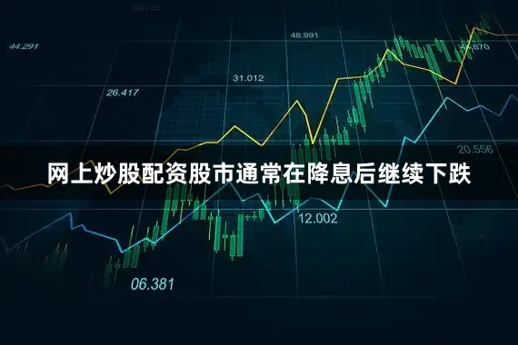 网上炒股配资股市通常在降息后继续下跌