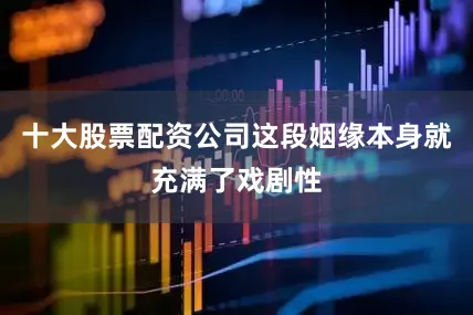 十大股票配资公司这段姻缘本身就充满了戏剧性