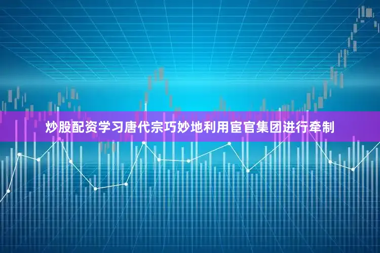 炒股配资学习唐代宗巧妙地利用宦官集团进行牵制
