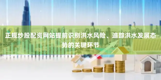 正规炒股配资网站提前识别洪水风险、追踪洪水发展态势的关键环节