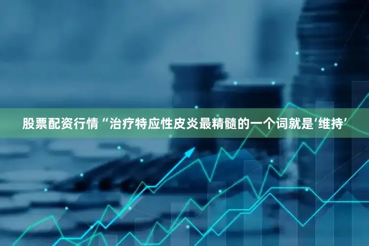 股票配资行情　　“治疗特应性皮炎最精髓的一个词就是‘维持’