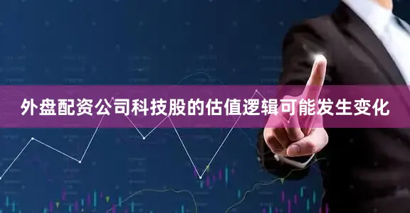 外盘配资公司科技股的估值逻辑可能发生变化