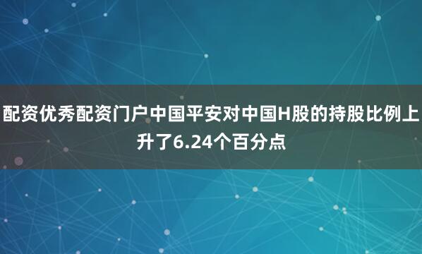 配资优秀配资门户中国平安对中国H股的持股比例上升了6.24个百分点