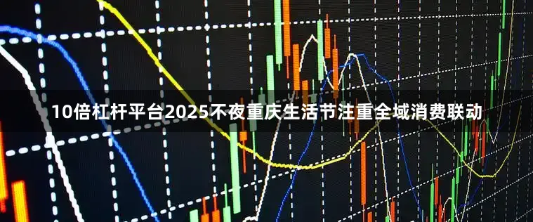 10倍杠杆平台2025不夜重庆生活节注重全域消费联动