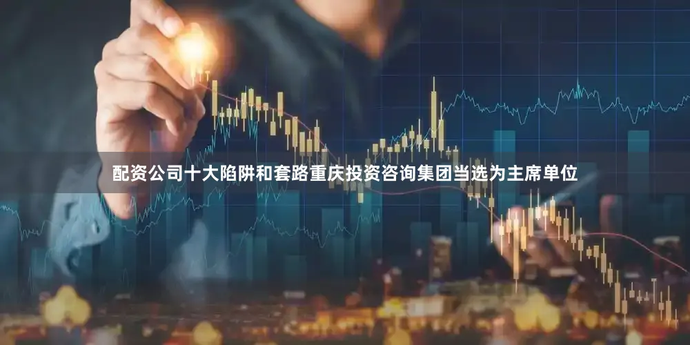 配资公司十大陷阱和套路重庆投资咨询集团当选为主席单位