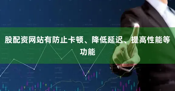 股配资网站有防止卡顿、降低延迟、提高性能等功能