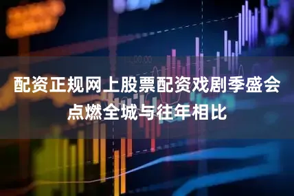 配资正规网上股票配资戏剧季盛会点燃全城与往年相比