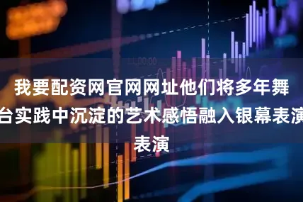 我要配资网官网网址他们将多年舞台实践中沉淀的艺术感悟融入银幕表演