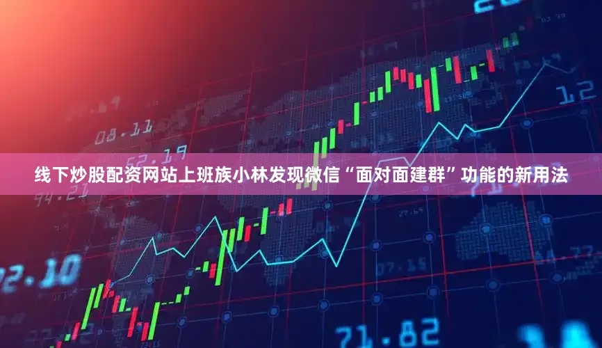 线下炒股配资网站上班族小林发现微信“面对面建群”功能的新用法