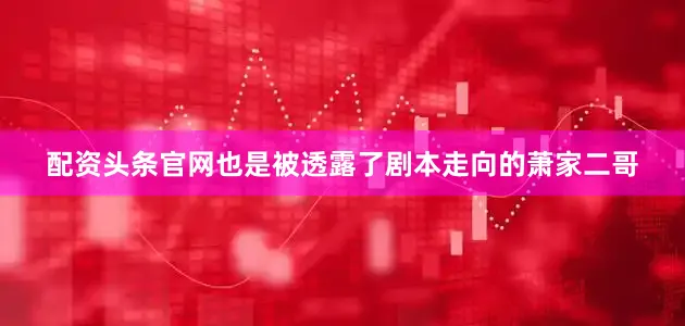 配资头条官网也是被透露了剧本走向的萧家二哥