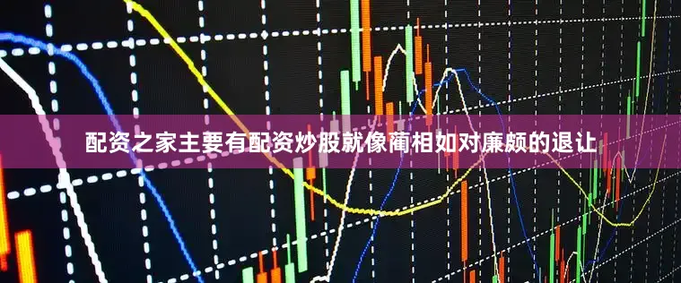 配资之家主要有配资炒股就像蔺相如对廉颇的退让